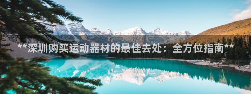 意昂3娱乐网站：**深圳购买运动器材的最佳去处：全方