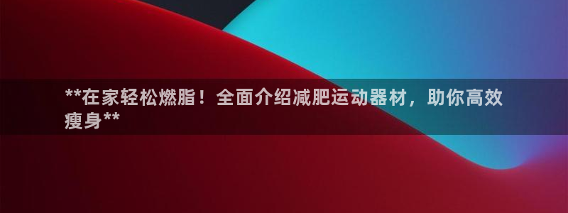 意昂体育3开户：**在家轻松燃脂！全面介绍减肥运动器