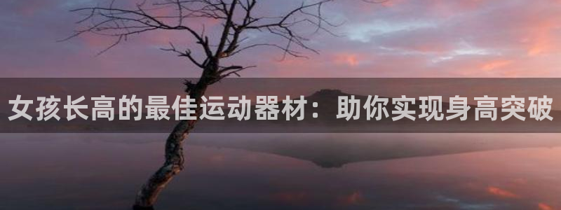 意昂体育3招商电话地址：女孩长高的最佳运动器材：助你
