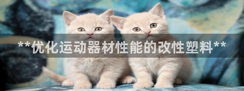 意昂体育3招商电话是多少：**优化运动器材性能的改性