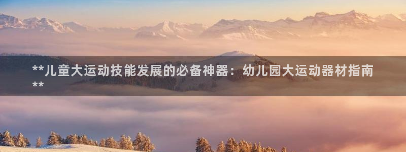 意昂体育3招商电话是多少啊：**儿童大运动技能发展的