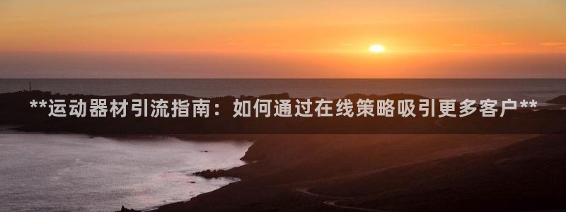 意昂体育3招商电话：**运动器材引流指南：如何通过在