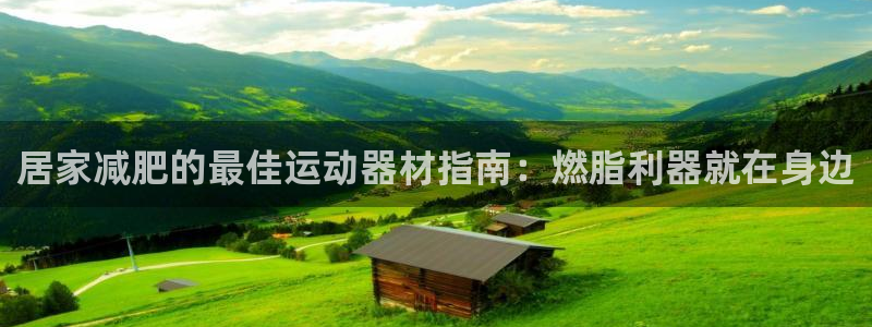 意昂3集团：居家减肥的最佳运动器材指南：燃脂利器就在