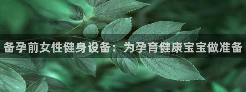 意昂3娱乐代理怎么样：备孕前女性健身设备：为孕育健康