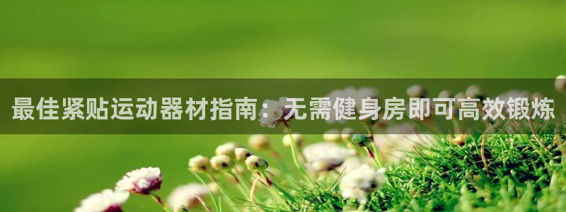 意昂体育3招商电话地址：最佳紧贴运动器材指南：无需健