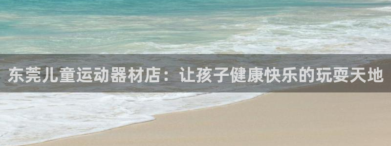 意昂体育3招商电话是多少啊：东莞儿童运动器材店：让孩