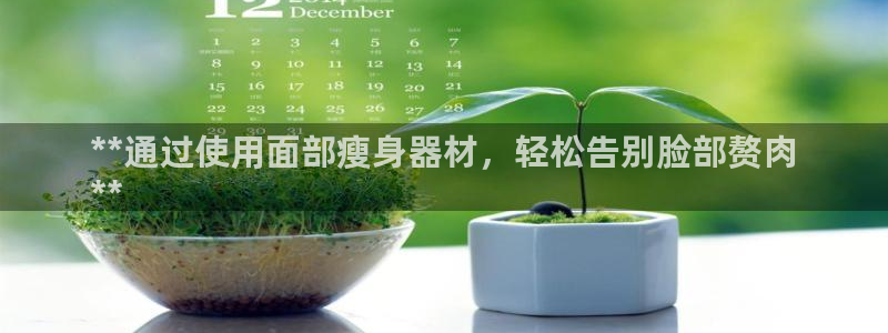 意昂体育3平台是正规平台吗：**通过使用面部瘦身器材
