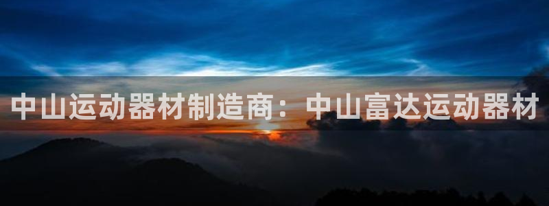 意昂3娱乐：中山运动器材制造商：中山富达运动器材