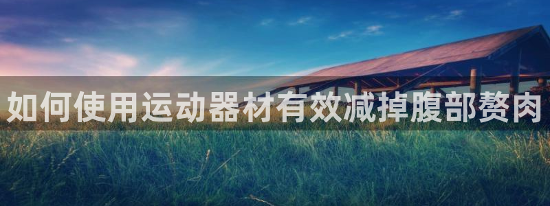 意昂体育3招商电话是多少：如何使用运动器材有效减掉腹