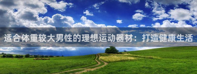 意昂体育3平台是正规平台吗安全吗：适合体重较大男性的