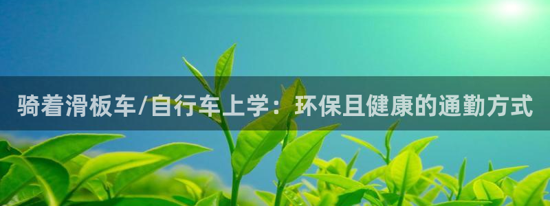意昂体育3联系电话：骑着滑板车/自行车上学：环保且健