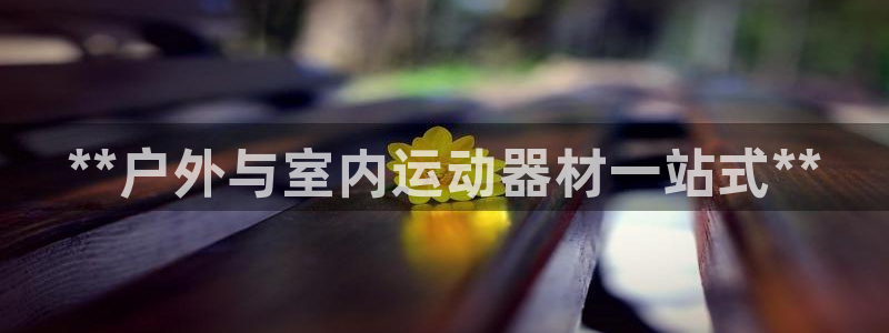 意昂体育3平台：**户外与室内运动器材一站式**