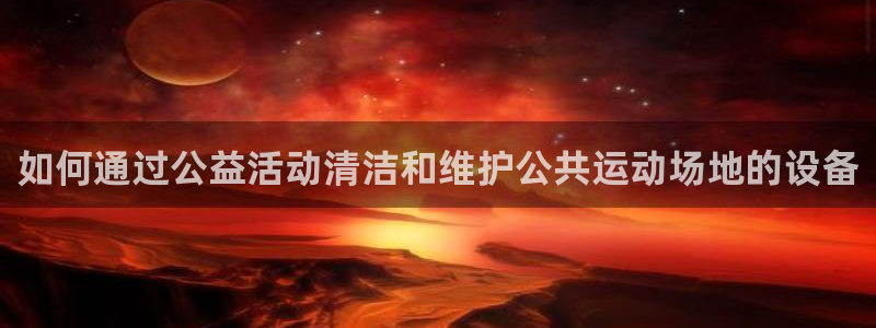 意昂体育3平台注册要钱吗：如何通过公益活动清洁和维护