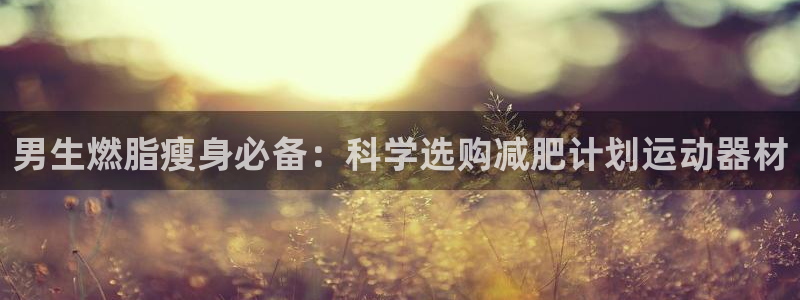 意昂体育3注册：男生燃脂瘦身必备：科学选购减肥计划运
