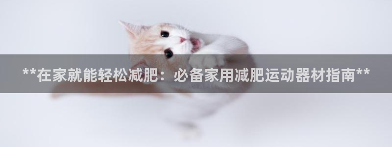 意昂体育3招商电话是多少：**在家就能轻松减肥：必备