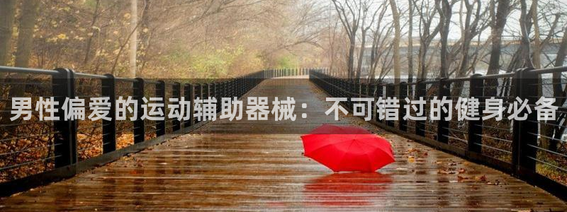 意昂3集团官网首页网址：男性偏爱的运动辅助器械：不可