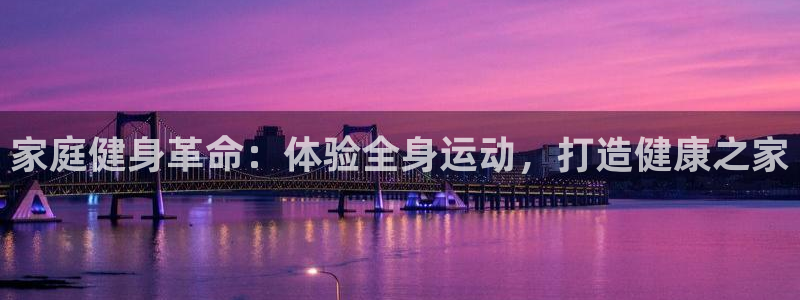意昂体育3平台是正规平台吗：家庭健身革命：体验全身运