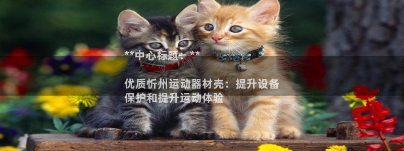 意昂体育3招商电话：**中心标题：**

优质忻州运