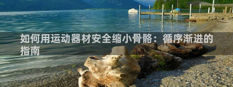 意昂体育3开户：如何用运动器材安全缩小骨骼：循序渐进