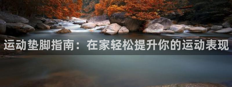 意昂3集团：运动垫脚指南：在家轻松提升你的运动表现