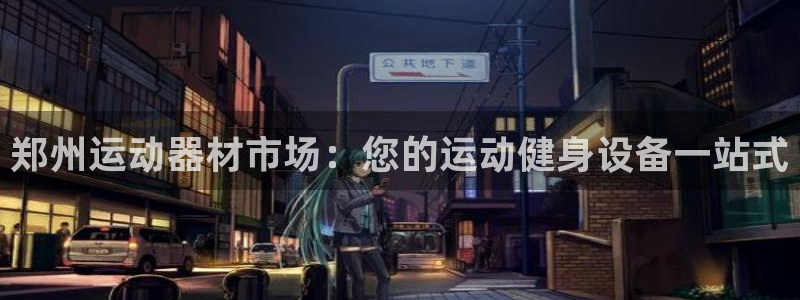 意昂3集团官网网址：郑州运动器材市场：您的运动健身设