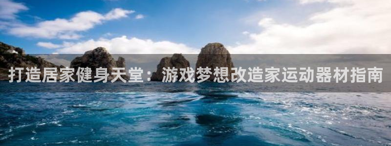 意昂3集团简介：打造居家健身天堂：游戏梦想改造家运动
