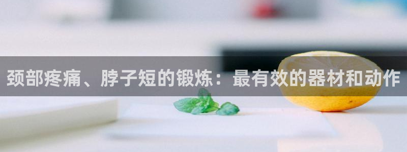 意昂3娱乐40996：颈部疼痛、脖子短的锻炼：最有效
