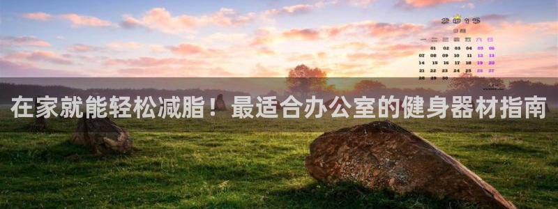 意昂体育3开户：在家就能轻松减脂！最适合办公室的健身