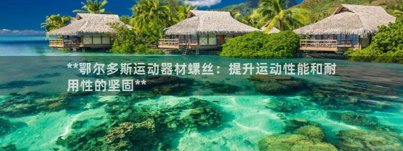 意昂体育3平台假的吗是真的吗：**鄂尔多斯运动器材螺