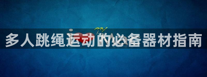 意昂3集团官网网址：多人跳绳运动的必备器材指南