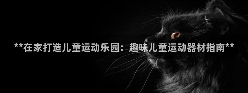 意昂体育3招商电话是多少号码：**在家打造儿童运动乐