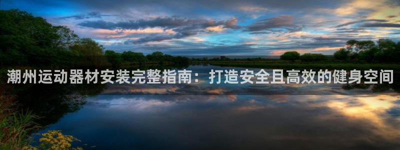 意昂3官方：潮州运动器材安装完整指南：打造安全且高效