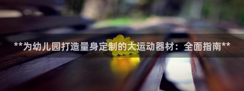 意昂3娱乐代理怎么样：**为幼儿园打造量身定制的大运
