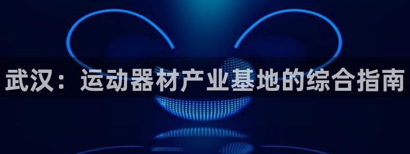 意昂体育3开户：武汉：运动器材产业基地的综合指南