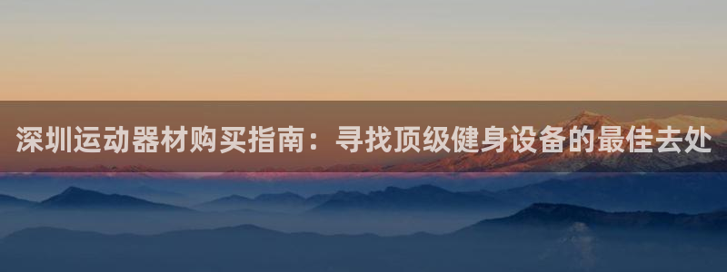 意昂体育3招商电话地址：深圳运动器材购买指南：寻找顶