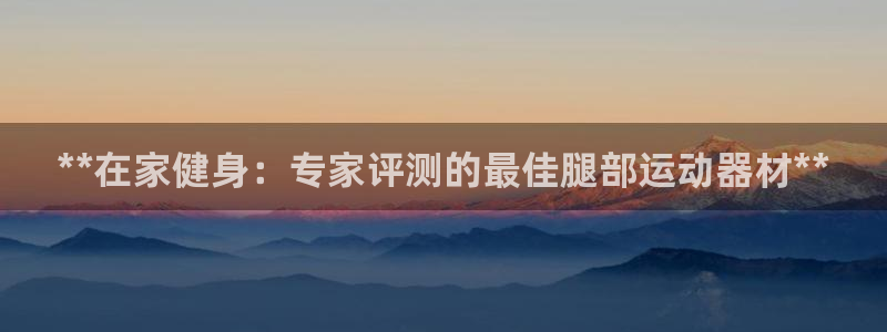 意昂3集团官网首页：**在家健身：专家评测的最佳腿部