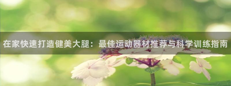 意昂体育3招商电话号码查询是多少：在家快速打造健美大